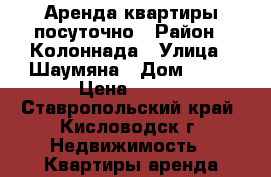 Аренда квартиры посуточно › Район ­ Колоннада › Улица ­ Шаумяна › Дом ­ 22 › Цена ­ 700 - Ставропольский край, Кисловодск г. Недвижимость » Квартиры аренда посуточно   . Ставропольский край,Кисловодск г.